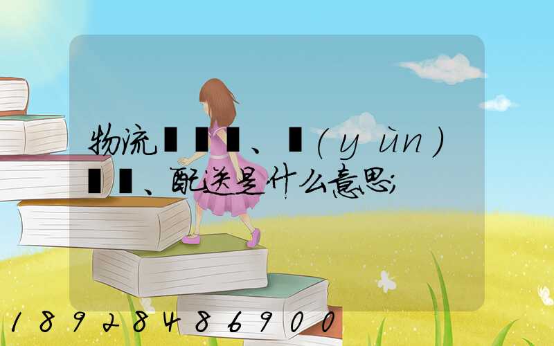 物流、運(yùn)輸、配送是什么意思